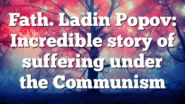 Fath. Ladin Popov: Incredible story of suffering under the Communism